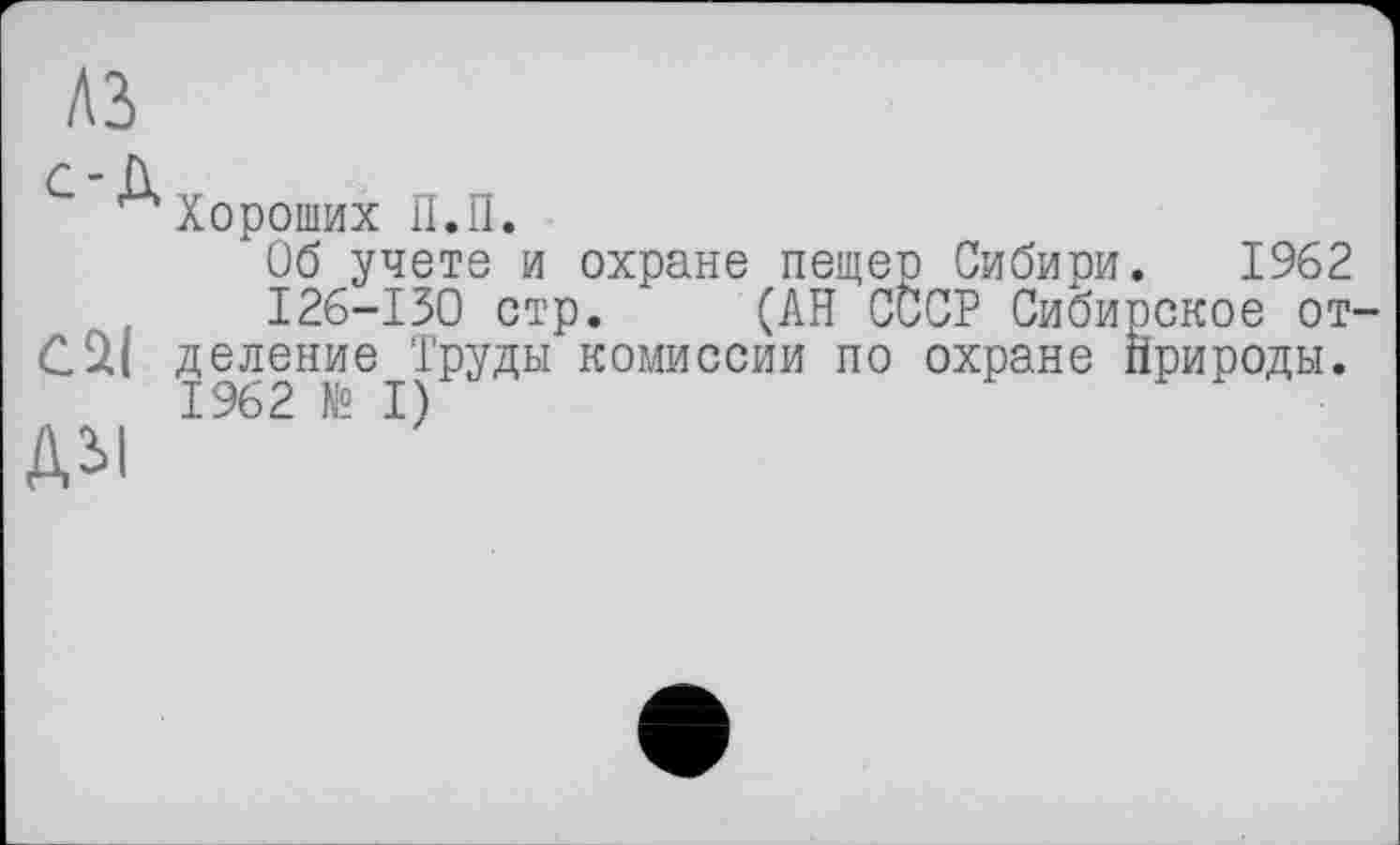 ﻿A3
с - Д
Хороших П.П.
Об учете и охране пещер Сибири. 1962
I26-I3O стр. (АН СССР Сибирское от-
С£ц деление Труды комиссии по охране Природы.
1962 № I)
ДЫ